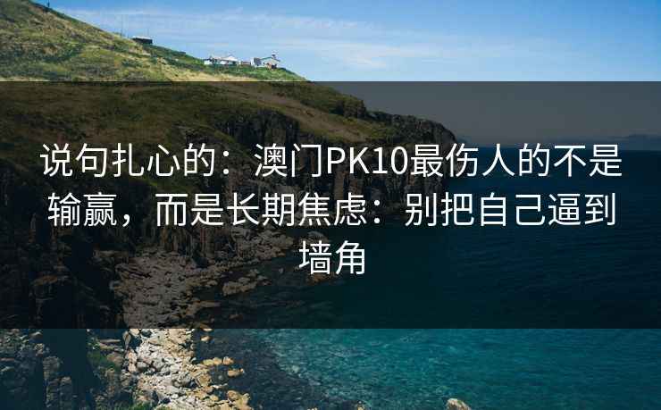 说句扎心的：澳门PK10最伤人的不是输赢，而是长期焦虑：别把自己逼到墙角