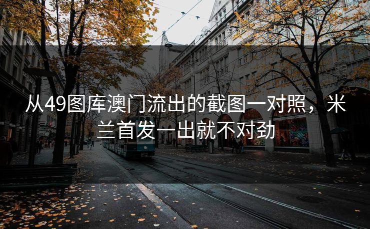 从49图库澳门流出的截图一对照,米兰首发一出就不对劲 从49图库澳门流出的截图一对照,米兰首发一出就不对劲