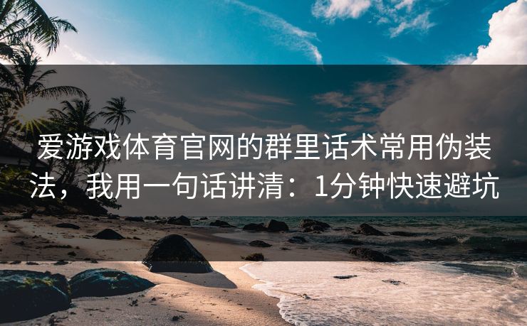 爱游戏体育官网的群里话术常用伪装法，我用一句话讲清：1分钟快速避坑