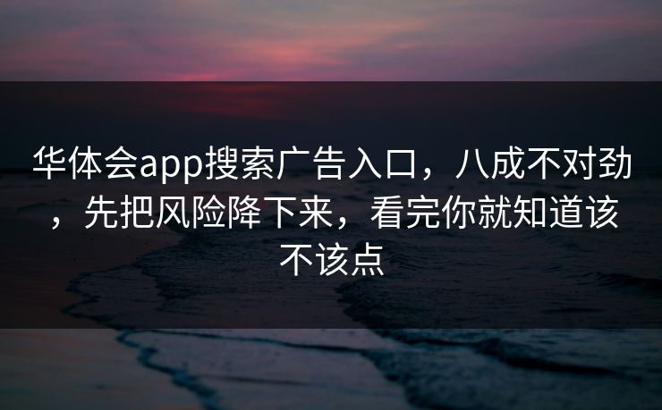 华体会app搜索广告入口，八成不对劲，先把风险降下来，看完你就知道该不该点