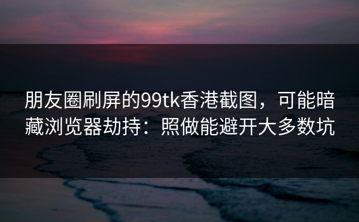 朋友圈刷屏的99tk香港截图，可能暗藏浏览器劫持：照做能避开大多数坑