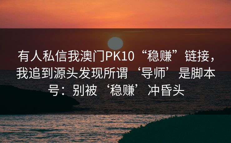 有人私信我澳门PK10“稳赚”链接，我追到源头发现所谓‘导师’是脚本号：别被‘稳赚’冲昏头