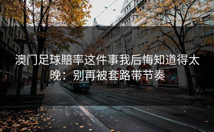 澳门足球賠率这件事我后悔知道得太晚：别再被套路带节奏