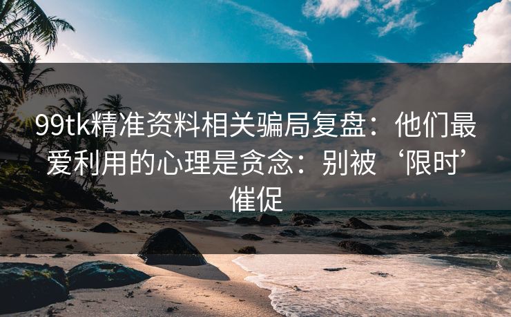 99tk精准资料相关骗局复盘：他们最爱利用的心理是贪念：别被‘限时’催促