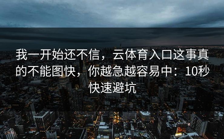 我一开始还不信，云体育入口这事真的不能图快，你越急越容易中：10秒快速避坑