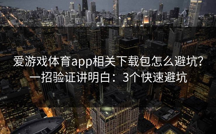 爱游戏体育app相关下载包怎么避坑？一招验证讲明白：3个快速避坑