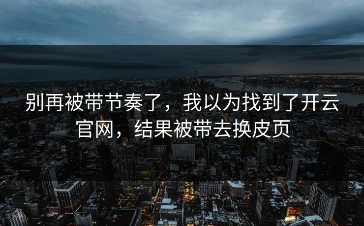 别再被带节奏了，我以为找到了开云官网，结果被带去换皮页