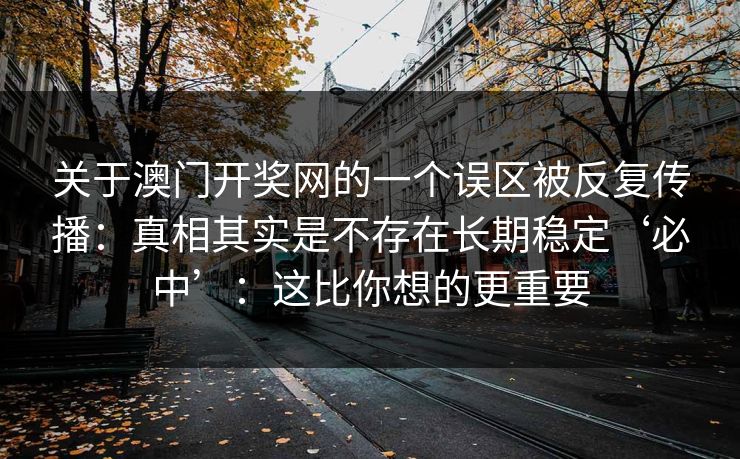 关于澳门开奖网的一个误区被反复传播：真相其实是不存在长期稳定‘必中’：这比你想的更重要