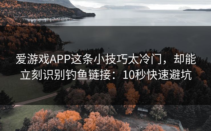 爱游戏APP这条小技巧太冷门，却能立刻识别钓鱼链接：10秒快速避坑