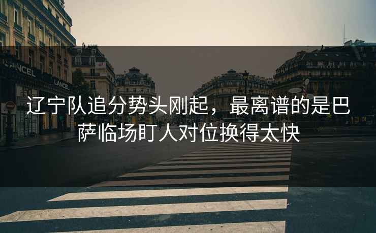 辽宁队追分势头刚起，最离谱的是巴萨临场盯人对位换得太快
