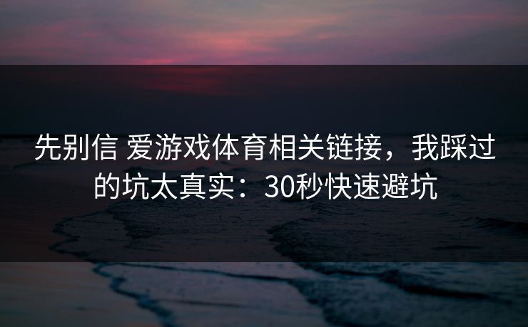 先别信 爱游戏体育相关链接，我踩过的坑太真实：30秒快速避坑