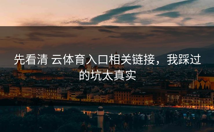 先看清 云体育入口相关链接，我踩过的坑太真实