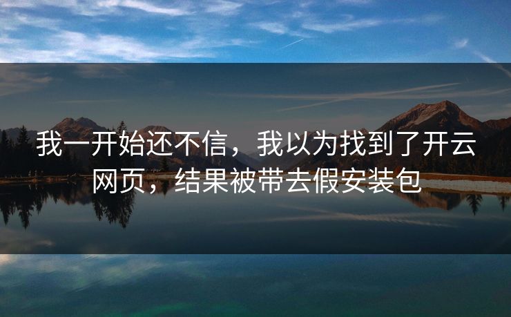 我一开始还不信，我以为找到了开云网页，结果被带去假安装包