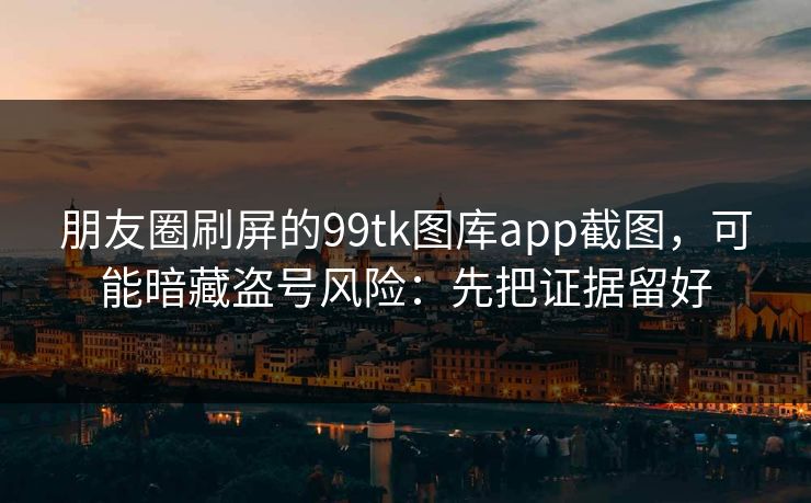 朋友圈刷屏的99tk图库app截图，可能暗藏盗号风险：先把证据留好