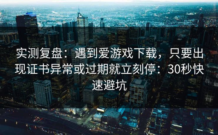 实测复盘：遇到爱游戏下载，只要出现证书异常或过期就立刻停：30秒快速避坑
