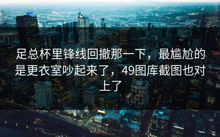 足总杯里锋线回撤那一下，最尴尬的是更衣室吵起来了，49图库截图也对上了