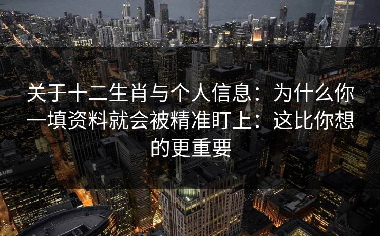 关于十二生肖与个人信息：为什么你一填资料就会被精准盯上：这比你想的更重要