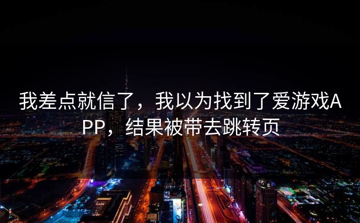 我差点就信了，我以为找到了爱游戏APP，结果被带去跳转页