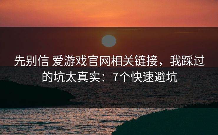 先别信 爱游戏官网相关链接，我踩过的坑太真实：7个快速避坑