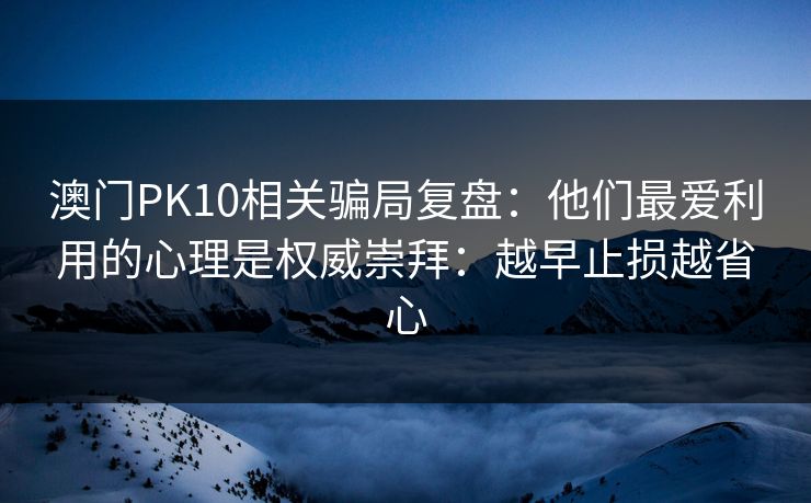 澳门PK10相关骗局复盘：他们最爱利用的心理是权威崇拜：越早止损越省心