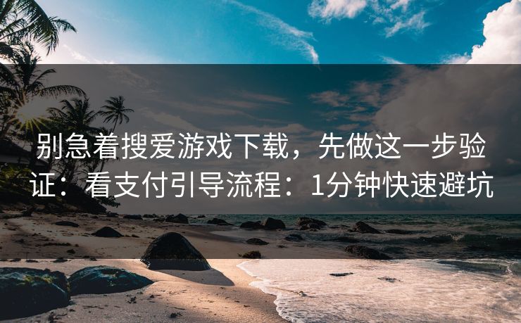 别急着搜爱游戏下载，先做这一步验证：看支付引导流程：1分钟快速避坑
