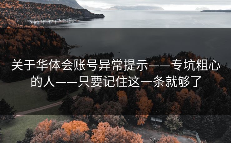 关于华体会账号异常提示——专坑粗心的人——只要记住这一条就够了