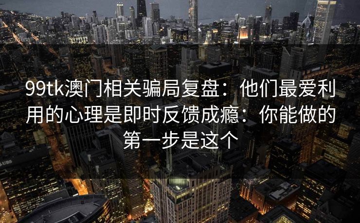 99tk澳门相关骗局复盘：他们最爱利用的心理是即时反馈成瘾：你能做的第一步是这个