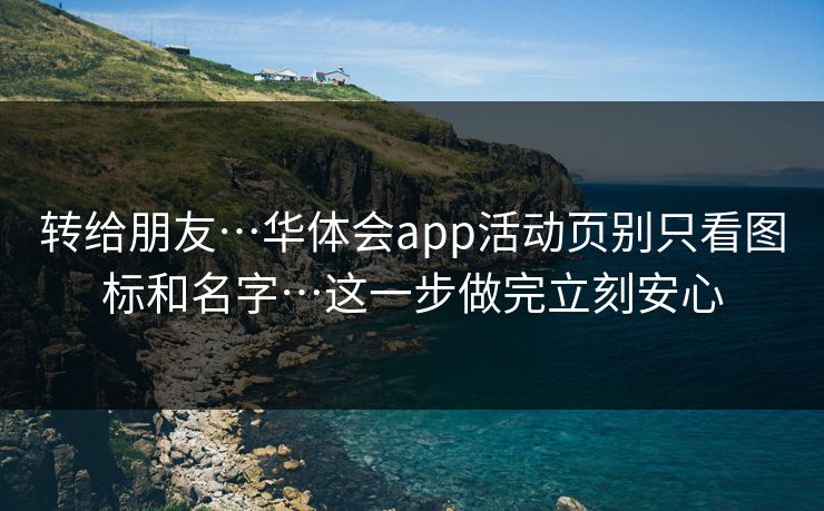 转给朋友…华体会app活动页别只看图标和名字…这一步做完立刻安心