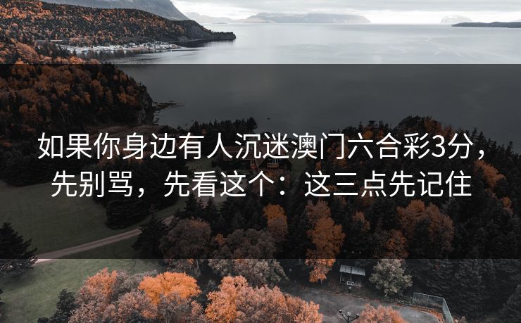 如果你身边有人沉迷澳门六合彩3分，先别骂，先看这个：这三点先记住