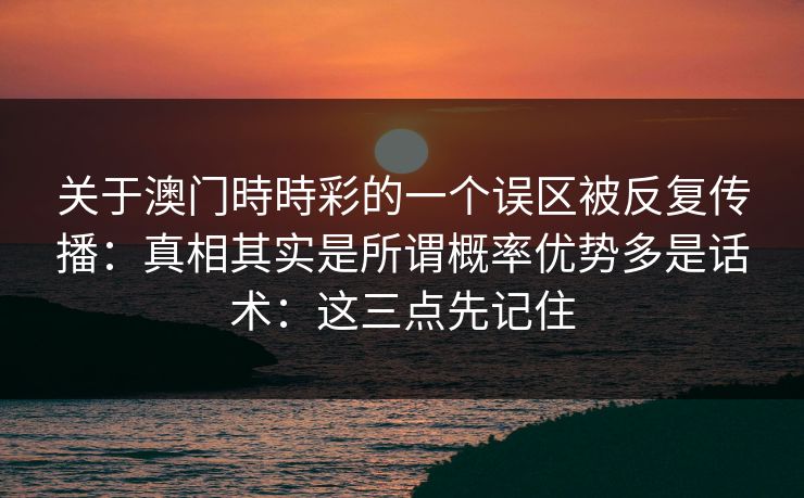 关于澳门時時彩的一个误区被反复传播：真相其实是所谓概率优势多是话术：这三点先记住