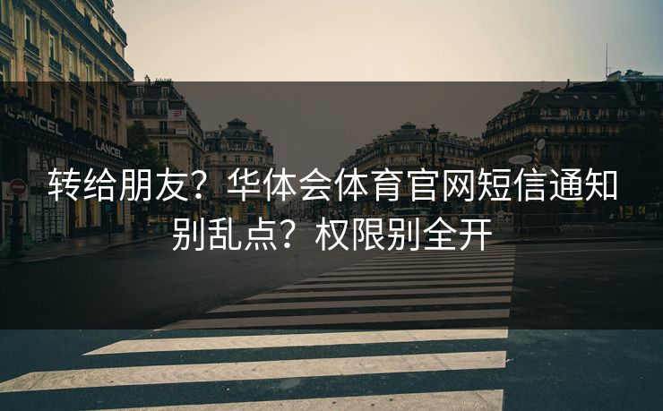 转给朋友？华体会体育官网短信通知别乱点？权限别全开