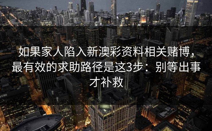 如果家人陷入新澳彩资料相关赌博，最有效的求助路径是这3步：别等出事才补救