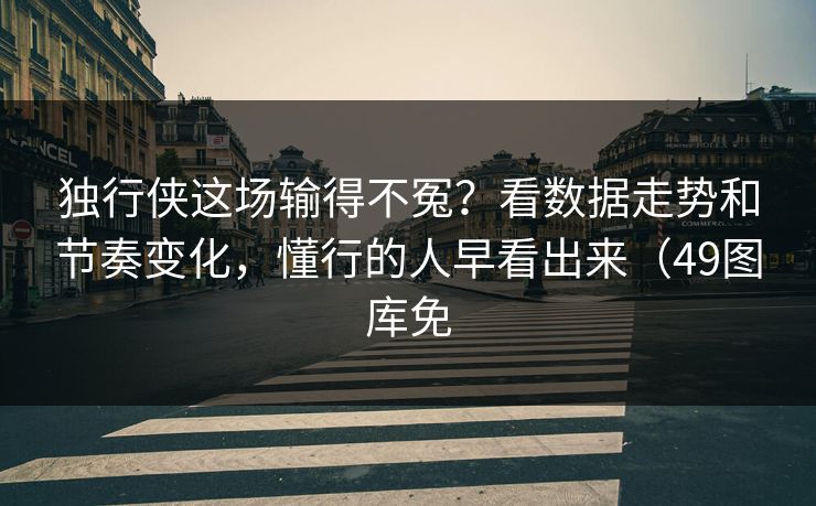 独行侠这场输得不冤？看数据走势和节奏变化，懂行的人早看出来（49图库免