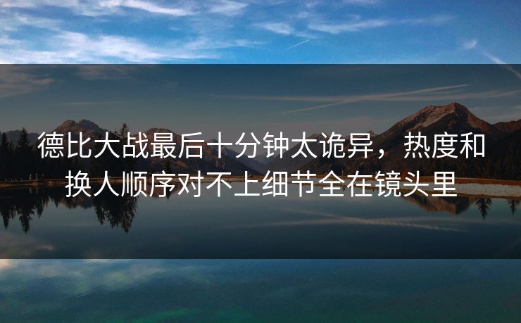 德比大战最后十分钟太诡异，热度和换人顺序对不上细节全在镜头里