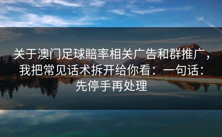 关于澳门足球賠率相关广告和群推广，我把常见话术拆开给你看：一句话：先停手再处理
