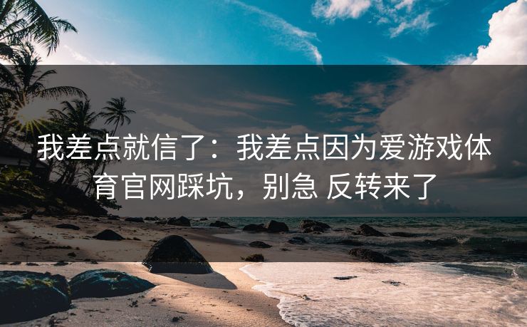 我差点就信了：我差点因为爱游戏体育官网踩坑，别急 反转来了