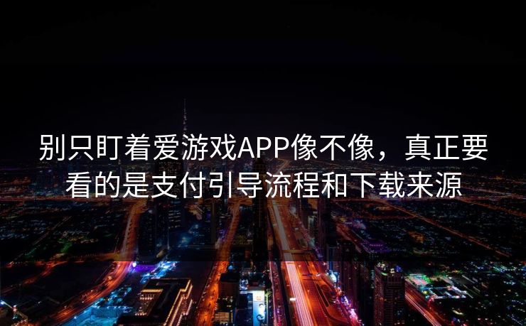 别只盯着爱游戏APP像不像，真正要看的是支付引导流程和下载来源