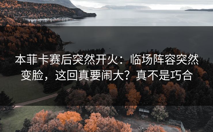 本菲卡赛后突然开火：临场阵容突然变脸，这回真要闹大？真不是巧合