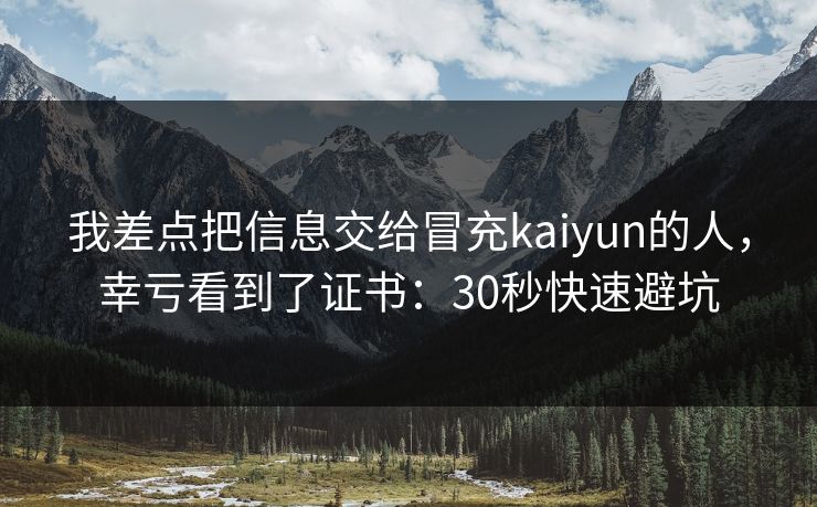 我差点把信息交给冒充kaiyun的人，幸亏看到了证书：30秒快速避坑