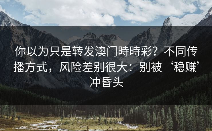 你以为只是转发澳门時時彩?不同传播方式,风险差别很大:别被‘稳赚’冲昏头 你以为只是转发澳门時時彩?不同传播方式,风险差别很大:别被‘稳赚’冲昏头
