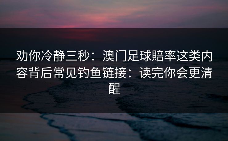 劝你冷静三秒:澳门足球賠率这类内容背后常见钓鱼链接:读完你会更清醒 劝你冷静三秒:澳门足球賠率这类内容背后常见钓鱼链接:读完你会更清醒