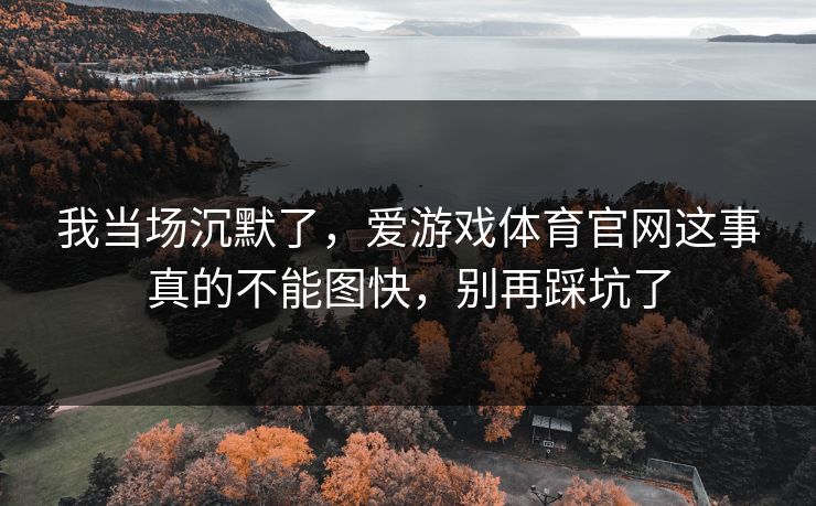 我当场沉默了,爱游戏体育官网这事真的不能图快,别再踩坑了 我当场沉默了,爱游戏体育官网这事真的不能图快,别再踩坑了